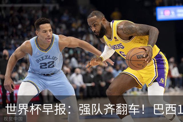 世界杯早报：强队齐翻车！巴西1-1平摩洛哥 瑞士1-1遭卡塔尔绝平